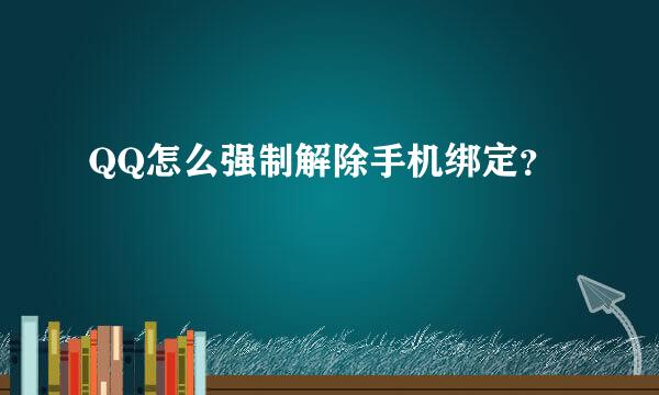 QQ怎么强制解除手机绑定？