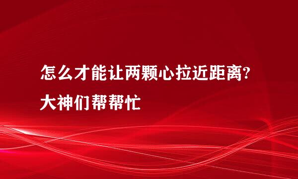 怎么才能让两颗心拉近距离?大神们帮帮忙