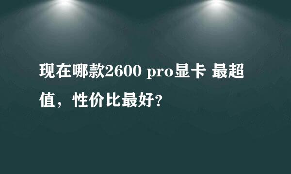 现在哪款2600 pro显卡 最超值，性价比最好？