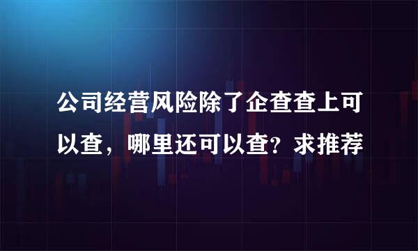 公司经营风险除了企查查上可以查，哪里还可以查？求推荐