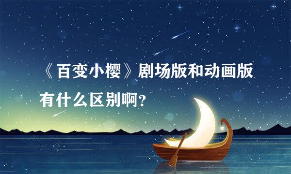 《百变小樱》剧场版和动画版有什么区别啊？