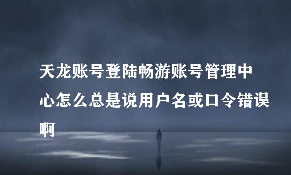 天龙账号登陆畅游账号管理中心怎么总是说用户名或口令错误啊