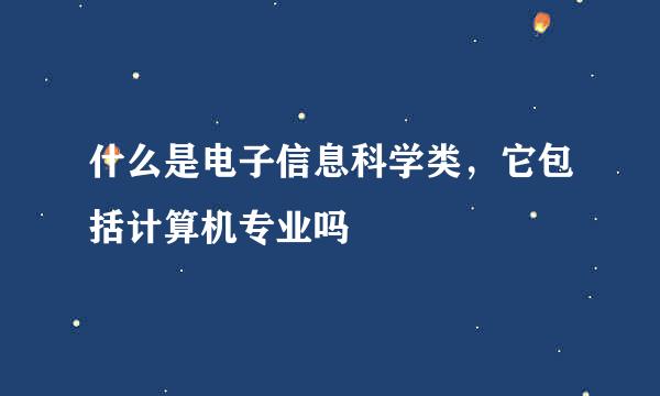 什么是电子信息科学类，它包括计算机专业吗