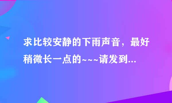 求比较安静的下雨声音，最好稍微长一点的~~~请发到我邮箱~~