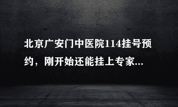 北京广安门中医院114挂号预约，刚开始还能挂上专家号，现在貌似一点挂上的可能都没有呢，有经验的亲们