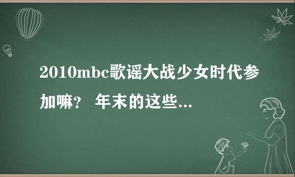 2010mbc歌谣大战少女时代参加嘛？ 年末的这些颁奖（未举行的）少时参加那些？