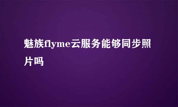 魅族flyme云服务能够同步照片吗