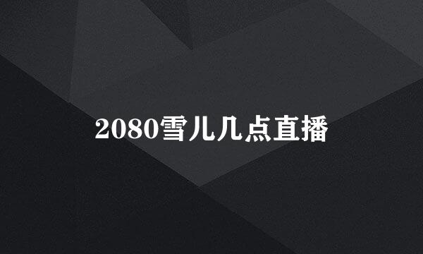 2080雪儿几点直播