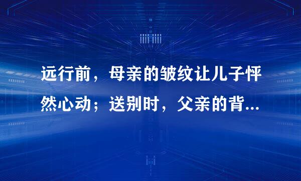 远行前，母亲的皱纹让儿子怦然心动；送别时，父亲的背影让儿子潸然泪下……我们生活在爱的包围中。请以“