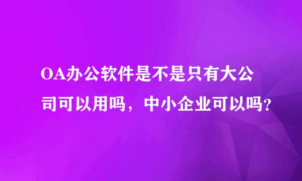 OA办公软件是不是只有大公司可以用吗，中小企业可以吗？