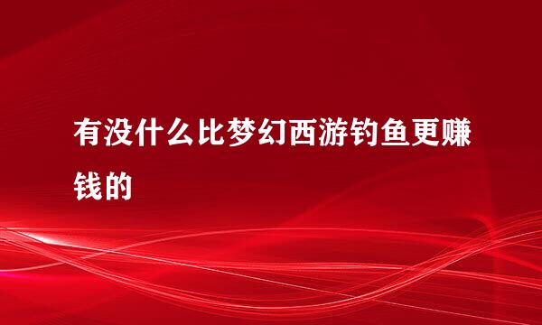 有没什么比梦幻西游钓鱼更赚钱的