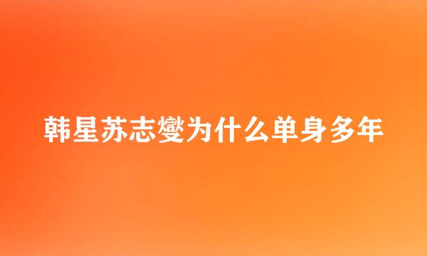 韩星苏志燮为什么单身多年