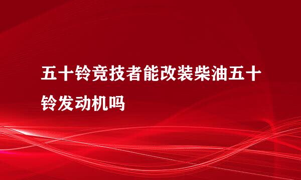 五十铃竞技者能改装柴油五十铃发动机吗