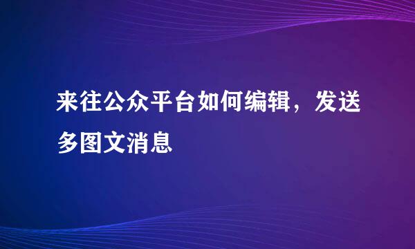 来往公众平台如何编辑，发送多图文消息