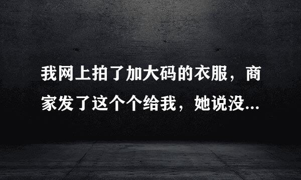 我网上拍了加大码的衣服，商家发了这个个给我，她说没发错，想问一下这个码对吗？