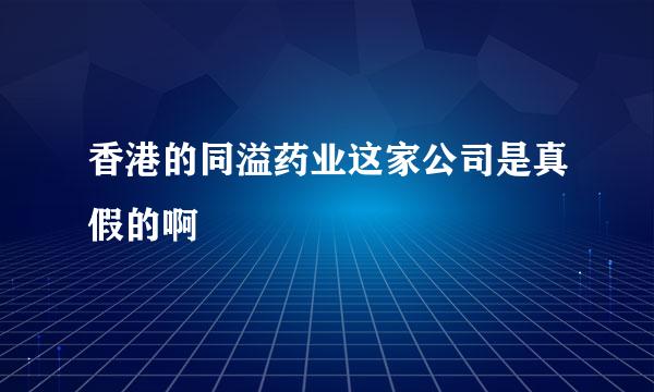 香港的同溢药业这家公司是真假的啊