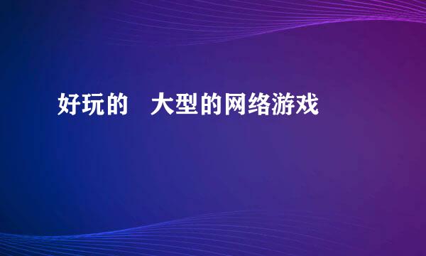 好玩的   大型的网络游戏