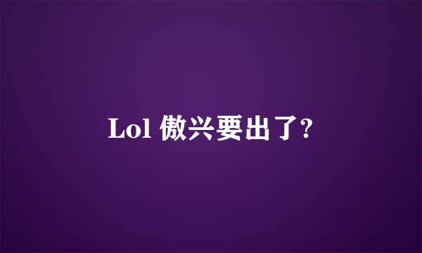 Lol 傲兴要出了?