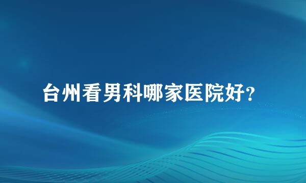 台州看男科哪家医院好？