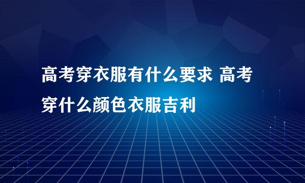 高考穿衣服有什么要求 高考穿什么颜色衣服吉利