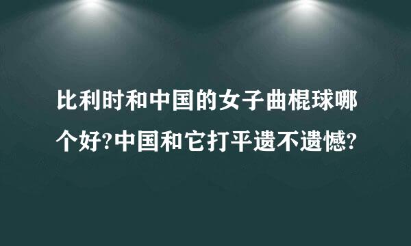 比利时和中国的女子曲棍球哪个好?中国和它打平遗不遗憾?