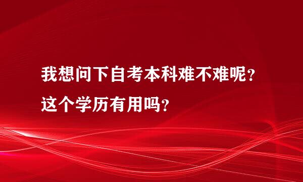 我想问下自考本科难不难呢？这个学历有用吗？