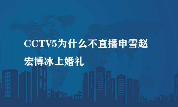 CCTV5为什么不直播申雪赵宏博冰上婚礼