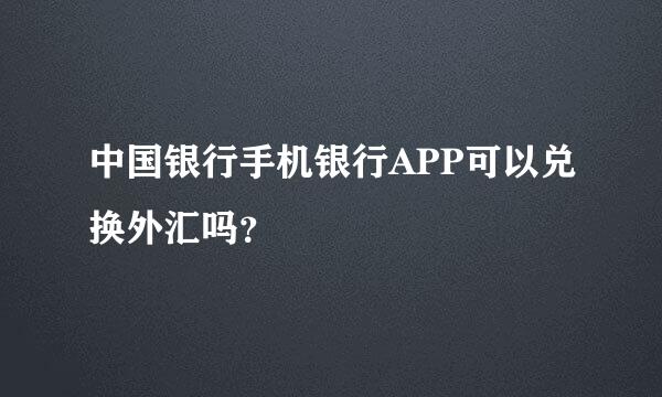 中国银行手机银行APP可以兑换外汇吗？