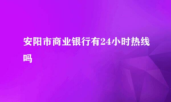 安阳市商业银行有24小时热线吗