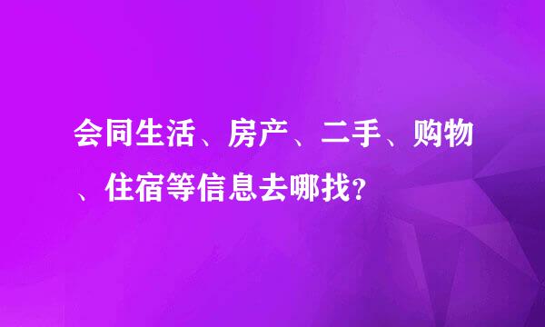 会同生活、房产、二手、购物、住宿等信息去哪找？