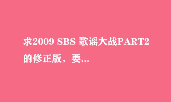 求2009 SBS 歌谣大战PART2的修正版，要1G左右的