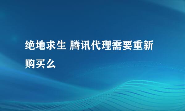 绝地求生 腾讯代理需要重新购买么