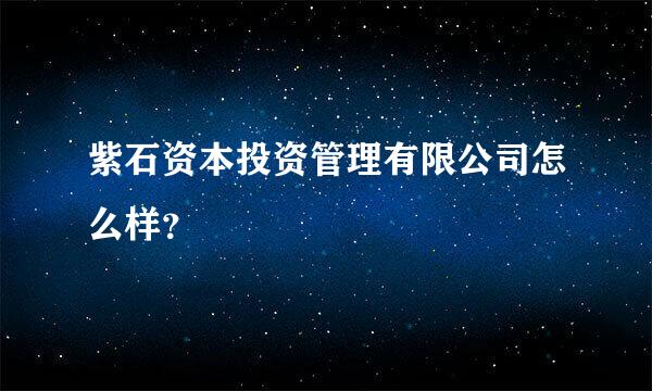 紫石资本投资管理有限公司怎么样？