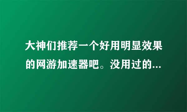 大神们推荐一个好用明显效果的网游加速器吧。没用过的别乱喷！前提是无毒的，收费的也无所谓。谢谢~