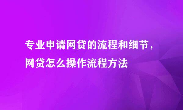 专业申请网贷的流程和细节，网贷怎么操作流程方法