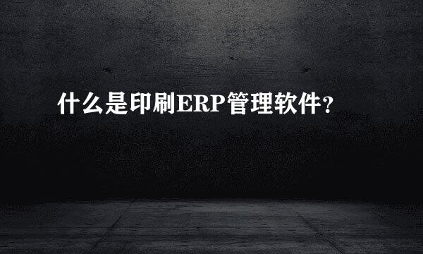 什么是印刷ERP管理软件？