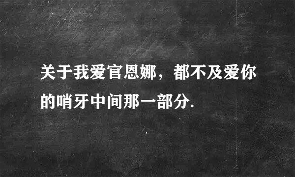 关于我爱官恩娜，都不及爱你的哨牙中间那一部分.