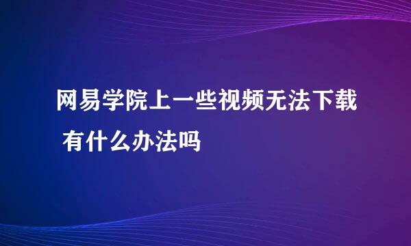 网易学院上一些视频无法下载 有什么办法吗