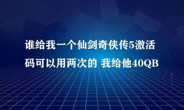 谁给我一个仙剑奇侠传5激活码可以用两次的 我给他40QB