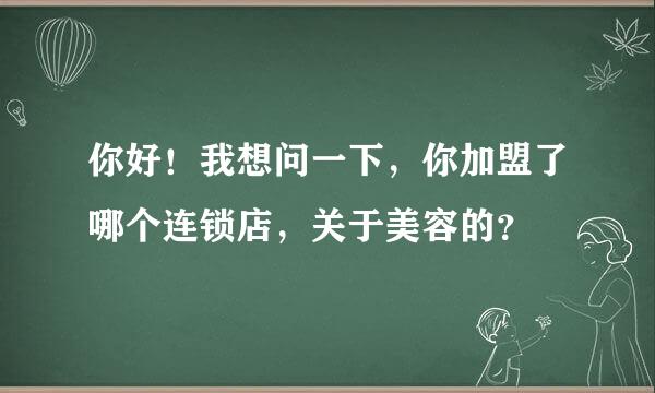 你好！我想问一下，你加盟了哪个连锁店，关于美容的？