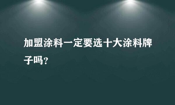 加盟涂料一定要选十大涂料牌子吗？