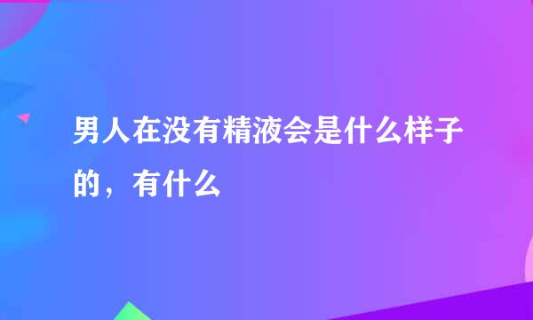 男人在没有精液会是什么样子的，有什么