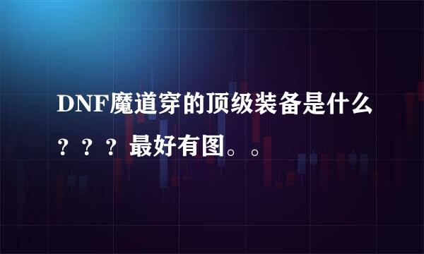 DNF魔道穿的顶级装备是什么？？？最好有图。。