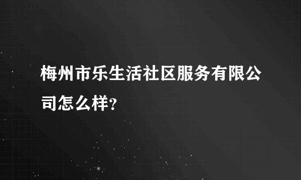 梅州市乐生活社区服务有限公司怎么样？