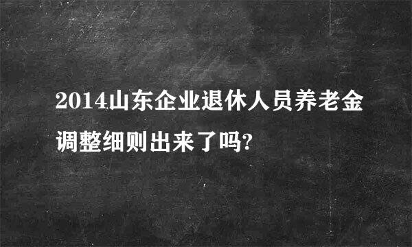 2014山东企业退休人员养老金调整细则出来了吗?