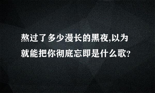 熬过了多少漫长的黑夜,以为就能把你彻底忘即是什么歌？