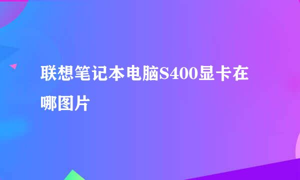 联想笔记本电脑S400显卡在哪图片