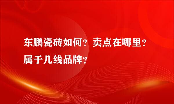 东鹏瓷砖如何？卖点在哪里？属于几线品牌？