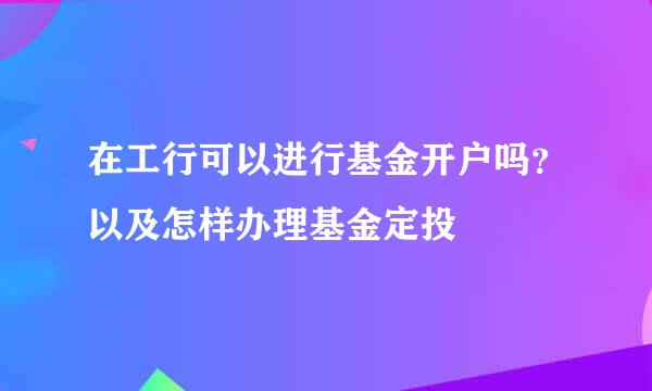 在工行可以进行基金开户吗？以及怎样办理基金定投