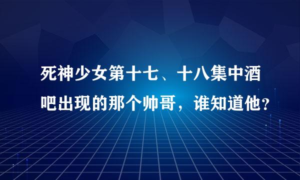 死神少女第十七、十八集中酒吧出现的那个帅哥，谁知道他？